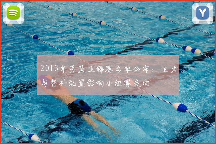 2013年男篮亚锦赛名单公布，主力与替补配置影响小组赛走向