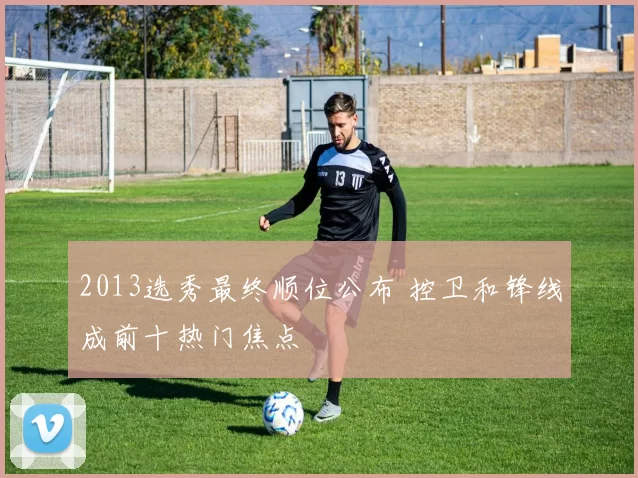 2013选秀最终顺位公布 控卫和锋线成前十热门焦点