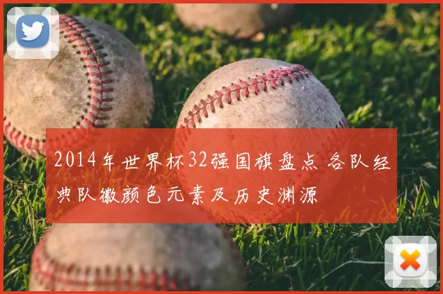 2014年世界杯32强国旗盘点 各队经典队徽颜色元素及历史渊源
