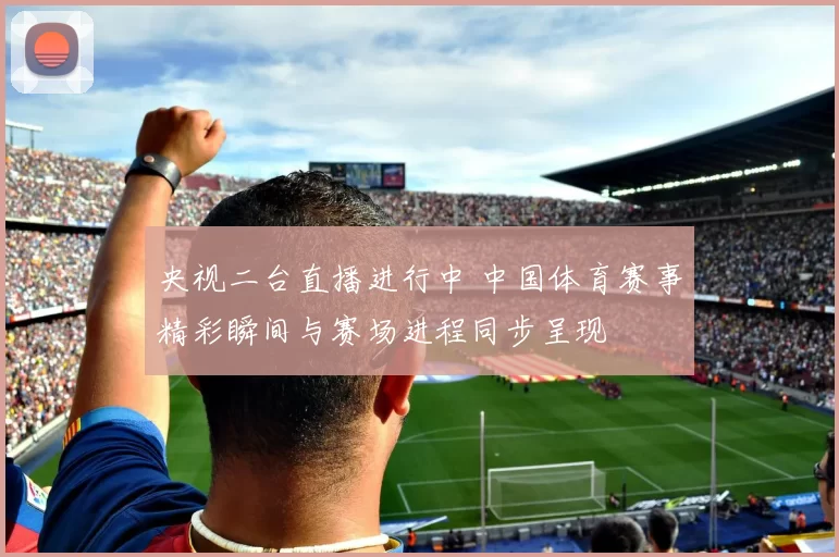 央视二台直播进行中 中国体育赛事精彩瞬间与赛场进程同步呈现