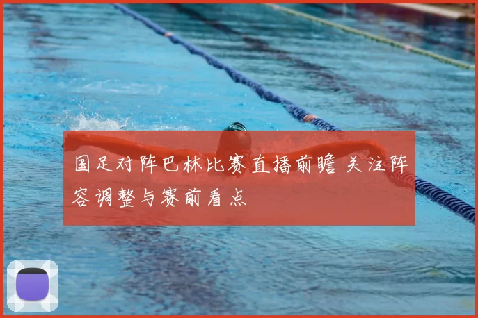 国足对阵巴林比赛直播前瞻 关注阵容调整与赛前看点
