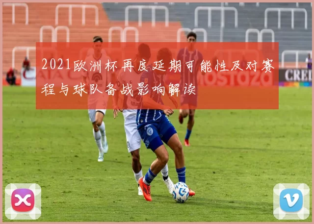 2021欧洲杯再度延期可能性及对赛程与球队备战影响解读