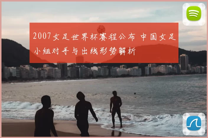 2007女足世界杯赛程公布 中国女足小组对手与出线形势解析