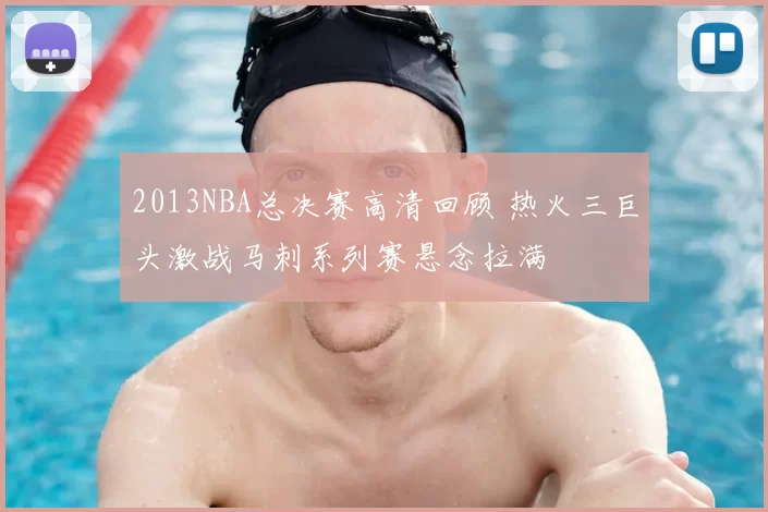 2013NBA总决赛高清回顾 热火三巨头激战马刺系列赛悬念拉满