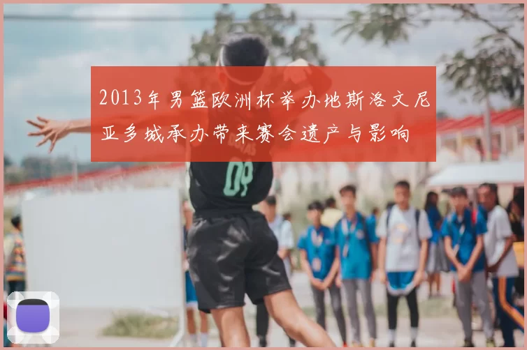 2013年男篮欧洲杯举办地斯洛文尼亚多城承办带来赛会遗产与影响