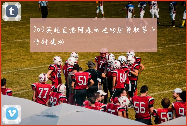 360英超直播阿森纳逆转胜曼联萨卡传射建功