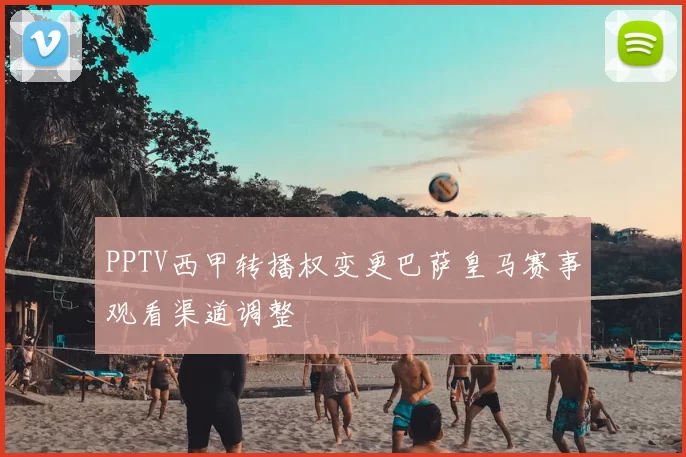 PPTV西甲转播权变更巴萨皇马赛事观看渠道调整