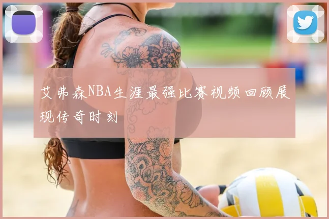 艾弗森NBA生涯最强比赛视频回顾展现传奇时刻