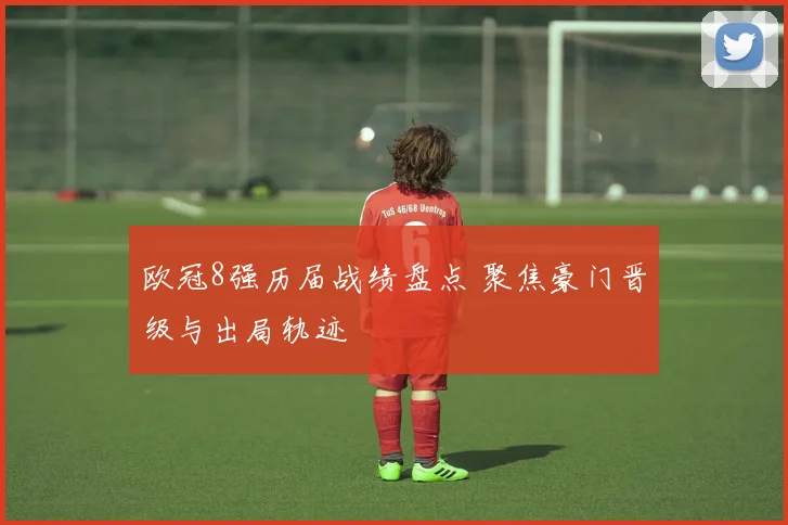 欧冠8强历届战绩盘点 聚焦豪门晋级与出局轨迹
