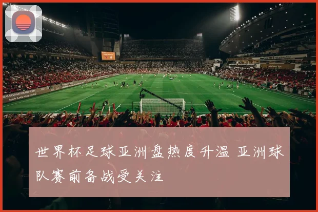 世界杯足球亚洲盘热度升温 亚洲球队赛前备战受关注