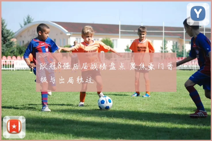 欧冠8强历届战绩盘点 聚焦豪门晋级与出局轨迹