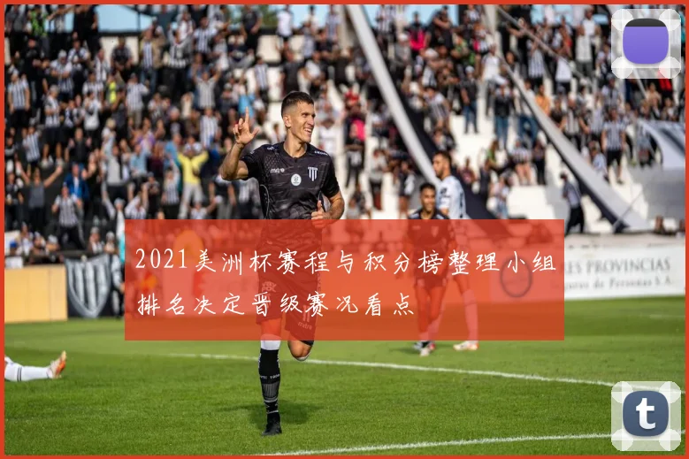 2021美洲杯赛程与积分榜整理小组排名决定晋级赛况看点