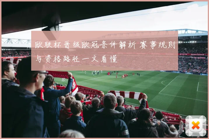 欧联杯晋级欧冠条件解析 赛事规则与资格路径一文看懂