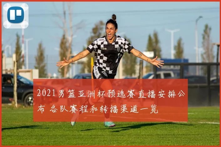 2021男篮亚洲杯预选赛直播安排公布 各队赛程和转播渠道一览