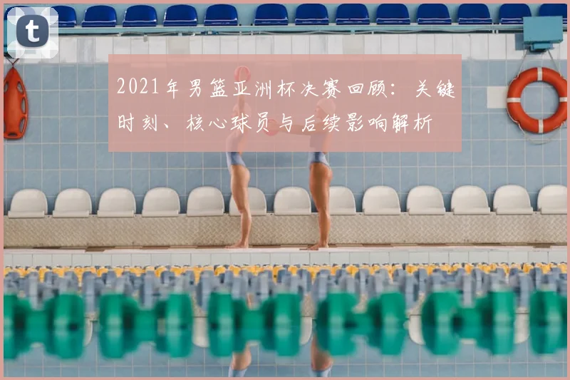 2021年男篮亚洲杯决赛回顾：关键时刻、核心球员与后续影响解析
