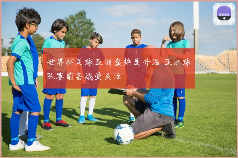 世界杯足球亚洲盘热度升温 亚洲球队赛前备战受关注