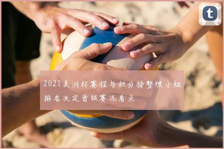 2021美洲杯赛程与积分榜整理小组排名决定晋级赛况看点