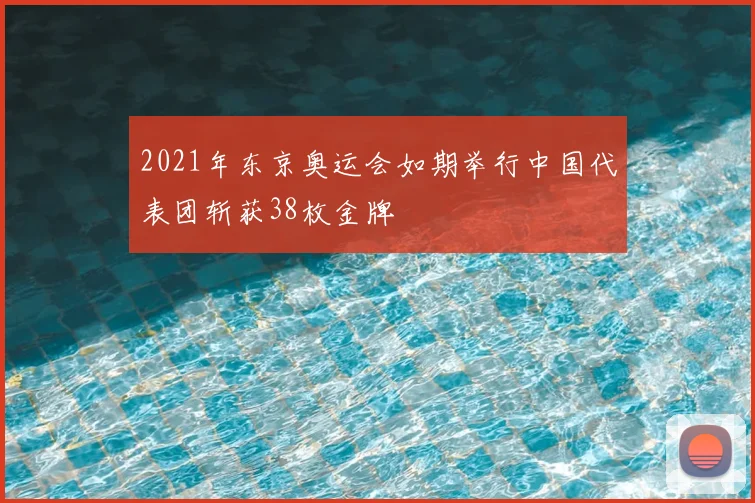 2021年东京奥运会如期举行中国代表团斩获38枚金牌