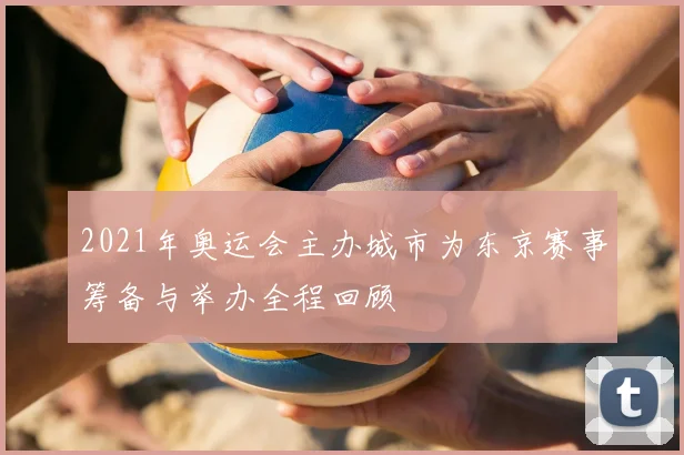 2021年奥运会主办城市为东京赛事筹备与举办全程回顾