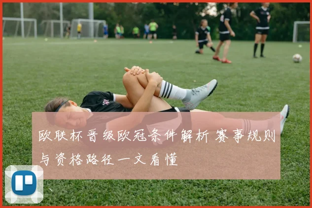 欧联杯晋级欧冠条件解析 赛事规则与资格路径一文看懂