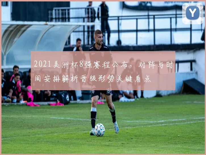 2021美洲杯8强赛程公布，对阵与时间安排解析晋级形势关键看点